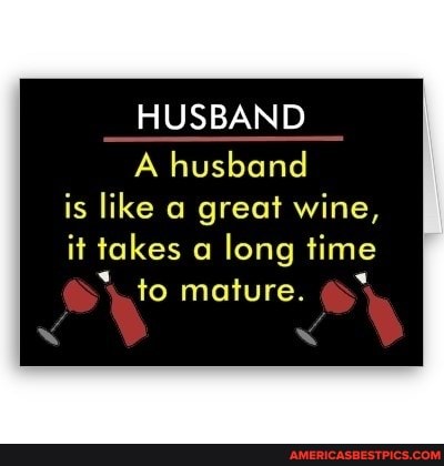 HUSBAND
A husband is like great wine,
it takes long time
to mature.