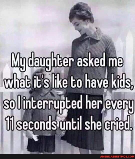 My ughter asked me its like to have kids so linkerrupbed ner every
Ilse until she cried,