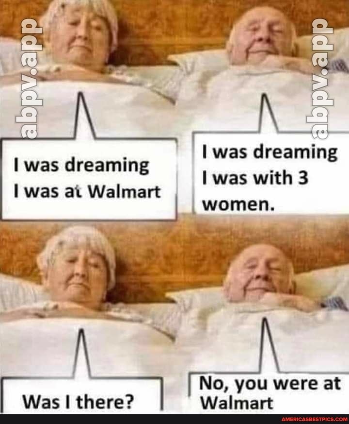 fe was dreaming
was with 3
women.
was dreaming was ai Walmart
No, you were at
Was I there? Walmart