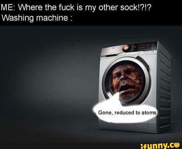 ME: Where the fuck is my other sock!?!?
Washing machine :
Gone, reduced to atoms,