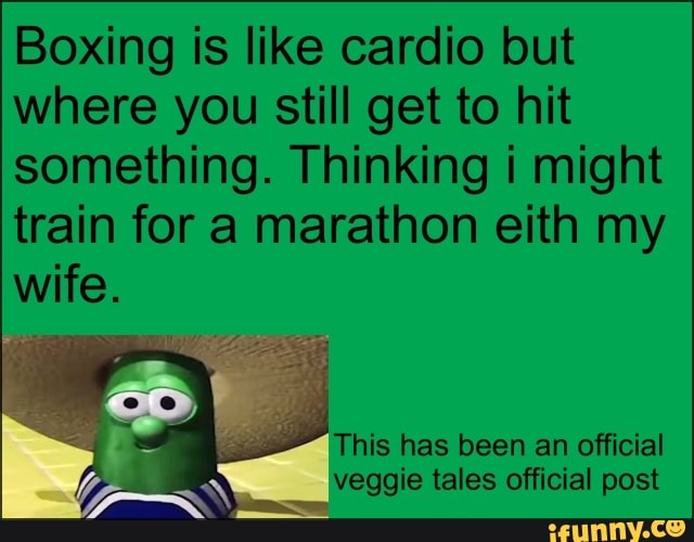 Boxing is like cardio but where you still get to hit something. Thinking might train for a marathon eith my wife.
This has been an official veggie tales official post