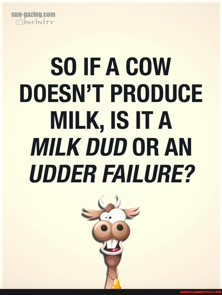 SO IF A COW DOESN'T PRODUCE MILK, ISITA MILK DUD OR AN UDDER FAILURE?