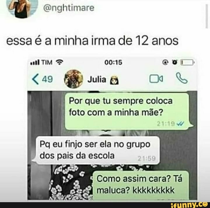 essa é a minha irma de 12 anos
Por que tu sempre coloca
foto com a minha mãe?
LENTO as
Pq eu finjo ser ela no grupo