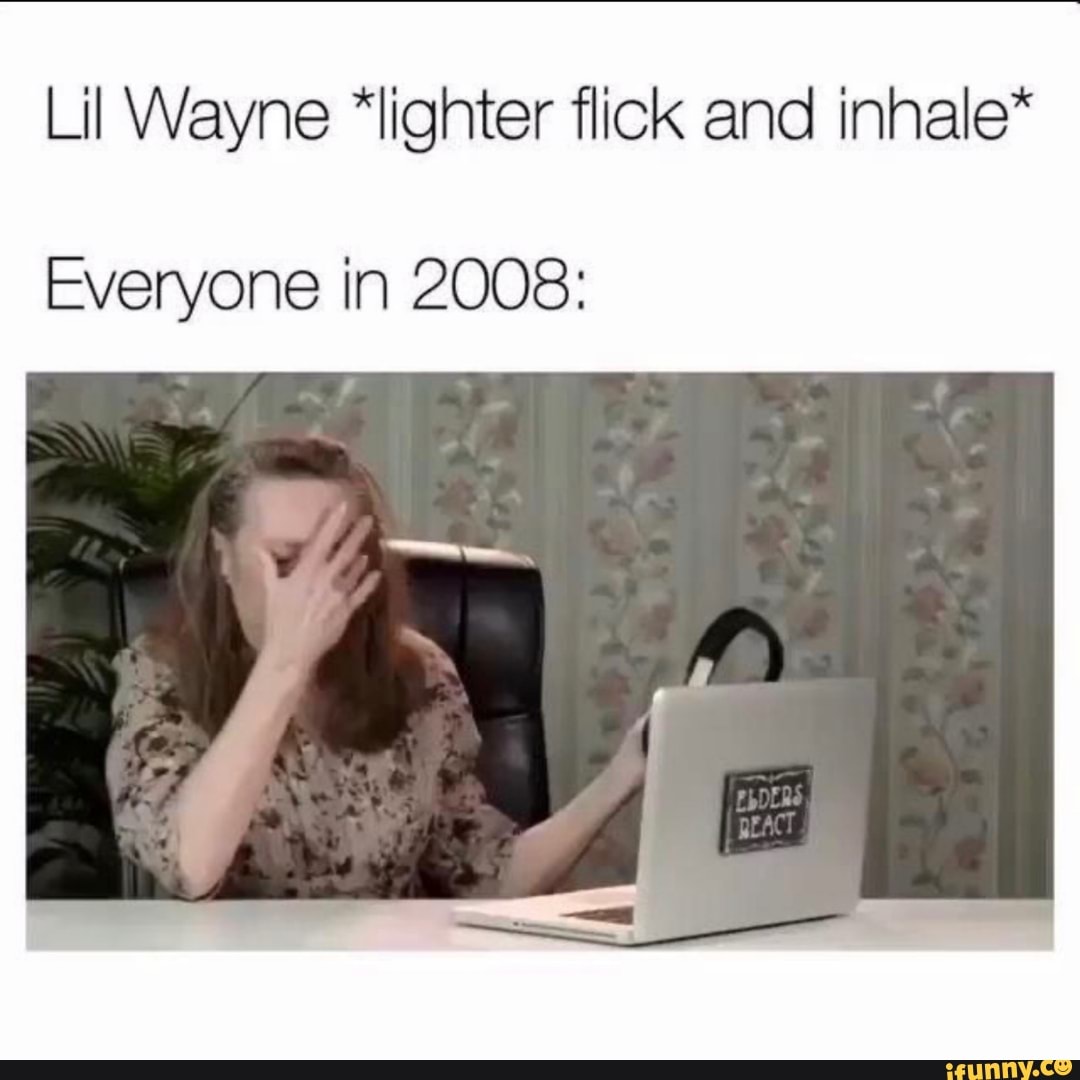 Kan ikke lide Bevæger sig glas Lil Wayne *lighter flick and inhale* Everyone in 2008: - iFunny