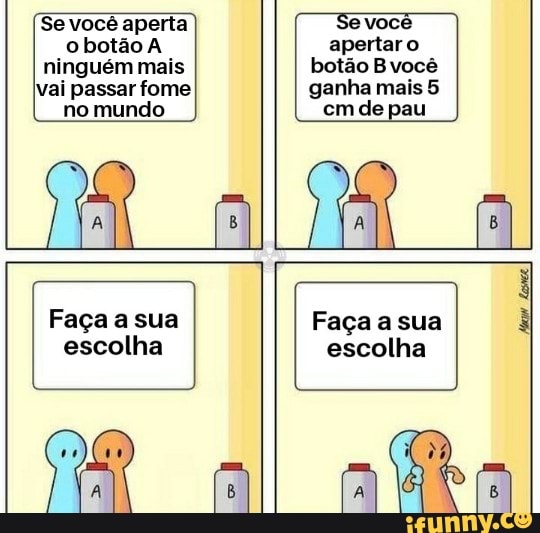 Se você aperta o botão A ninguém mais vai passar fome no mundo
voce
apertaro botão B você ganha mais 5
cm de pau
Faça a sua escolha
Faça a sua escolha