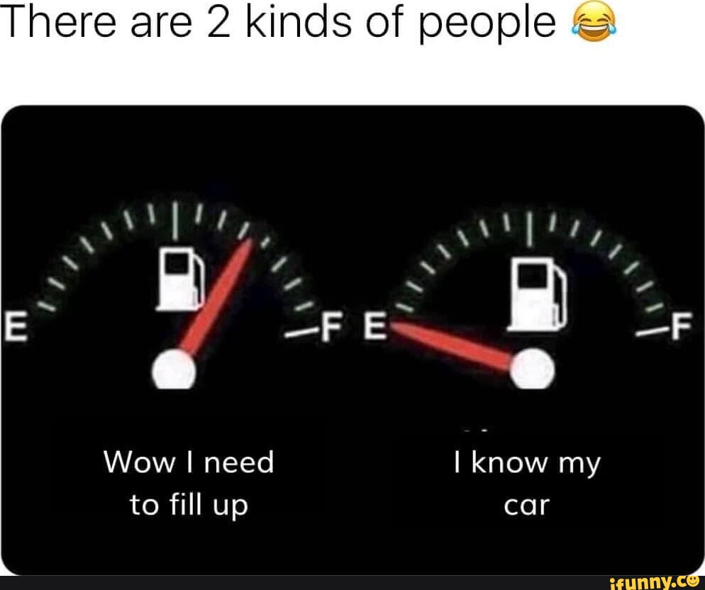 Here are 2 kinds of people Wow I need I know my to fill up car - iFunny