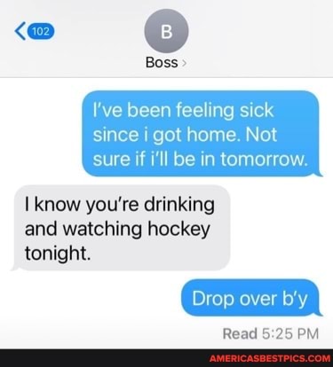 Boss
I've been feeling sick
since got home. Not sure if i'll be in tomorrow
know you're drinking and watching hockey
tonight.
Drop
Read 25 PM