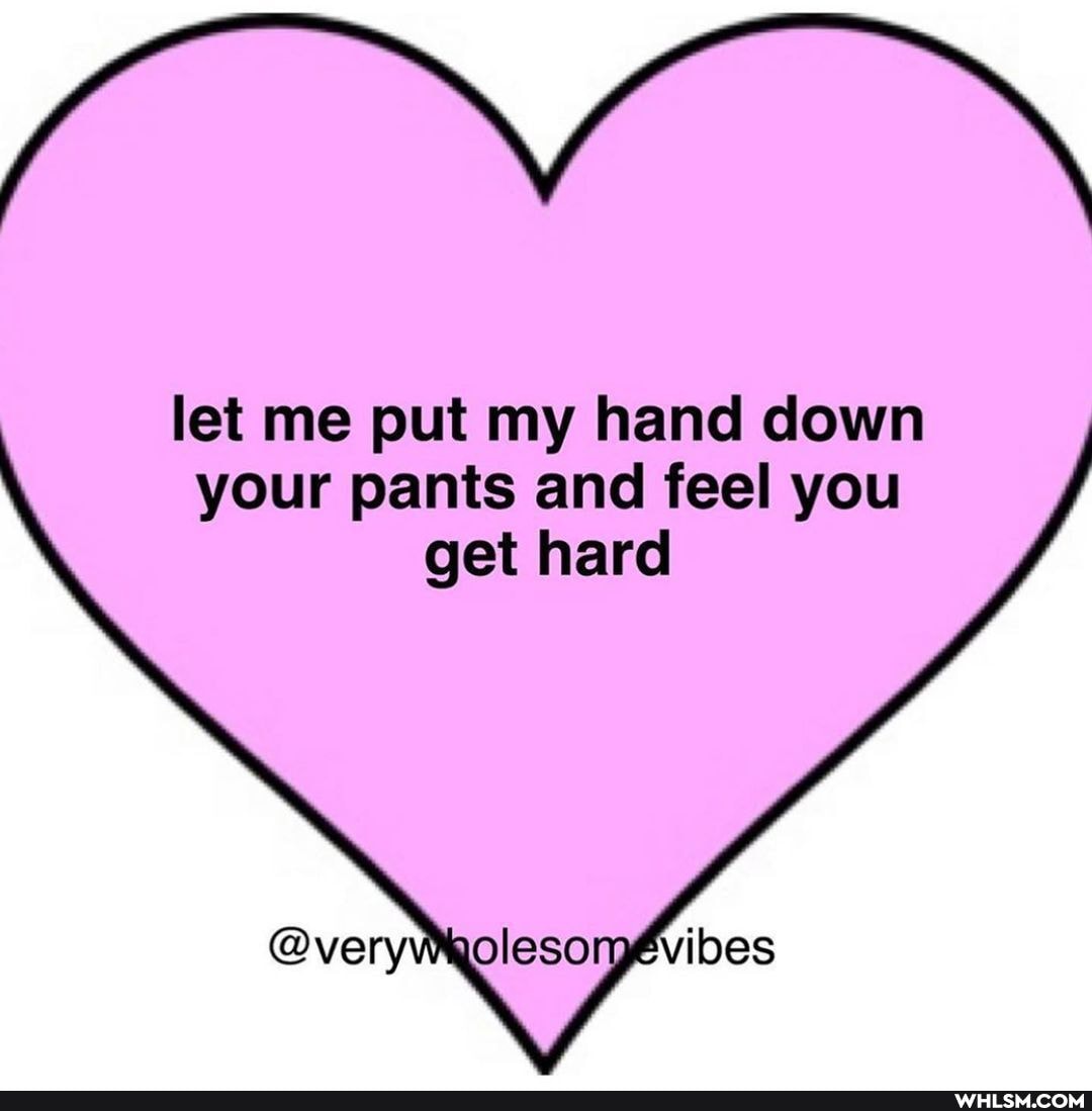 let me put my hand down your pants and feel you
bes
get hare)