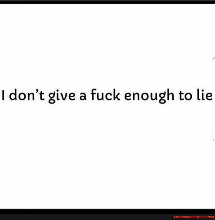 don't give a fuck enough to lie