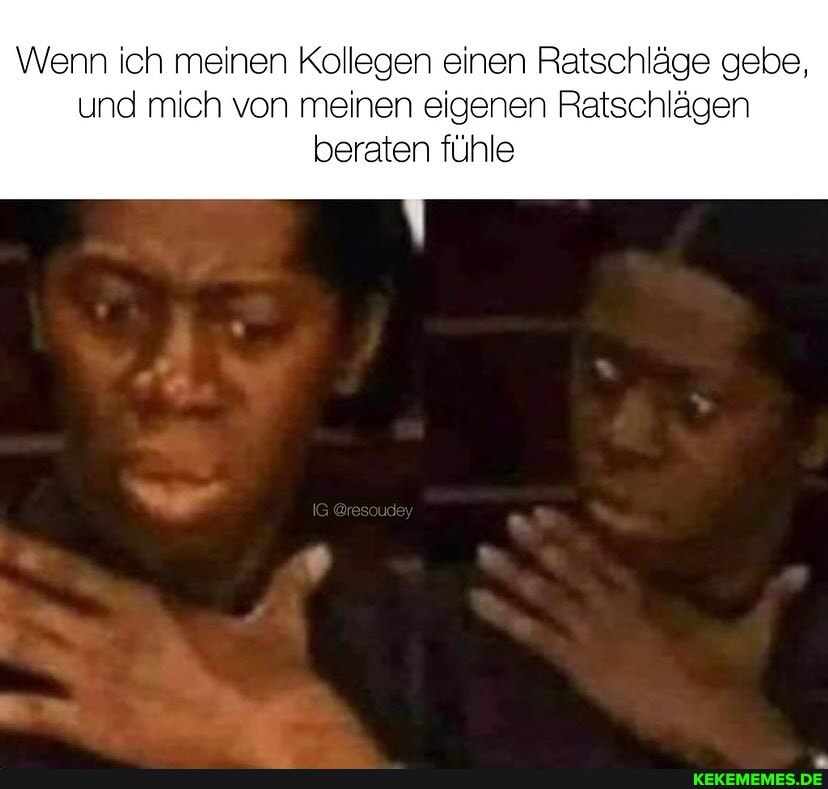 Wenn ich meinen Kollegen einen Ratschläge gebe,
und mich von meinen eigenen Ratschlägen beraten fühle