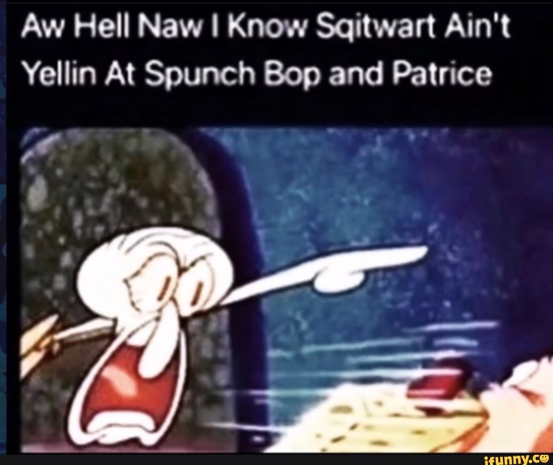 Aw Hell Naw I Know Saitwart Ain't
Yellin At Spunch Bop and Patrice