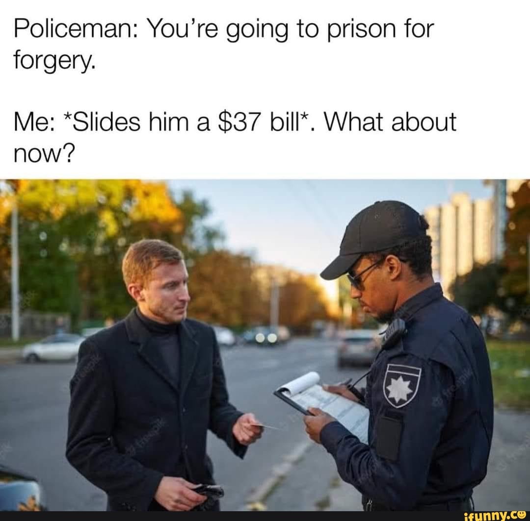 Policeman: You're going to prison for forgery. Me: *Slides him a $37 ...