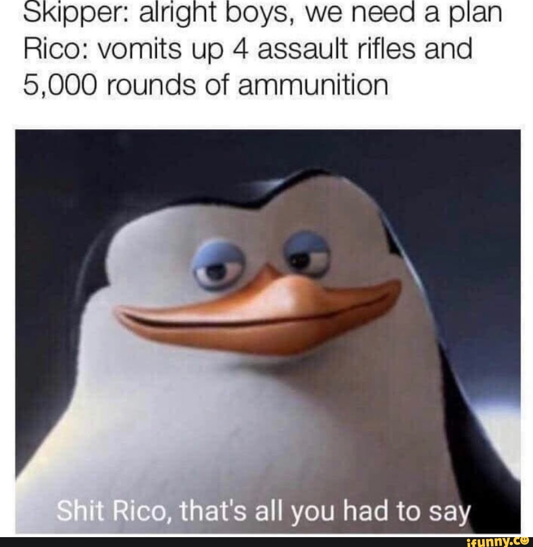 lpper: alrignt boys, we need plan
Rico: vomits up 4 assault rifles and
5,000 rounds of ammunition
co, that's all you had to say