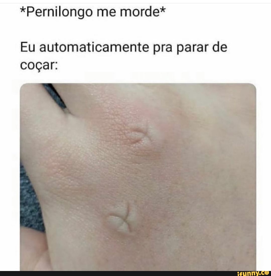 *Pernilongo me morde*
Eu automaticamente pra parar de coçar: