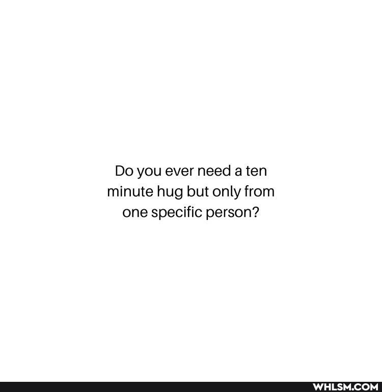 Do you ever need a ten minute hug but only from one specific person?