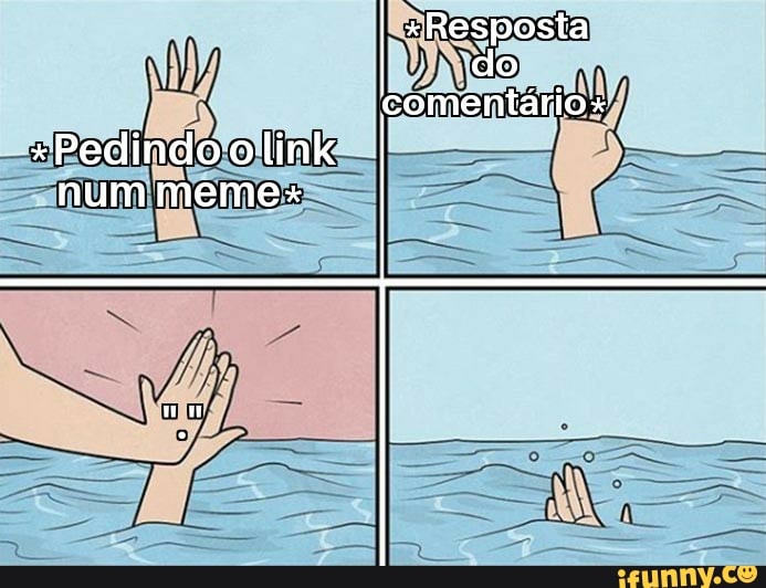 *Resposta do comentário
* Pedindo o link num meme