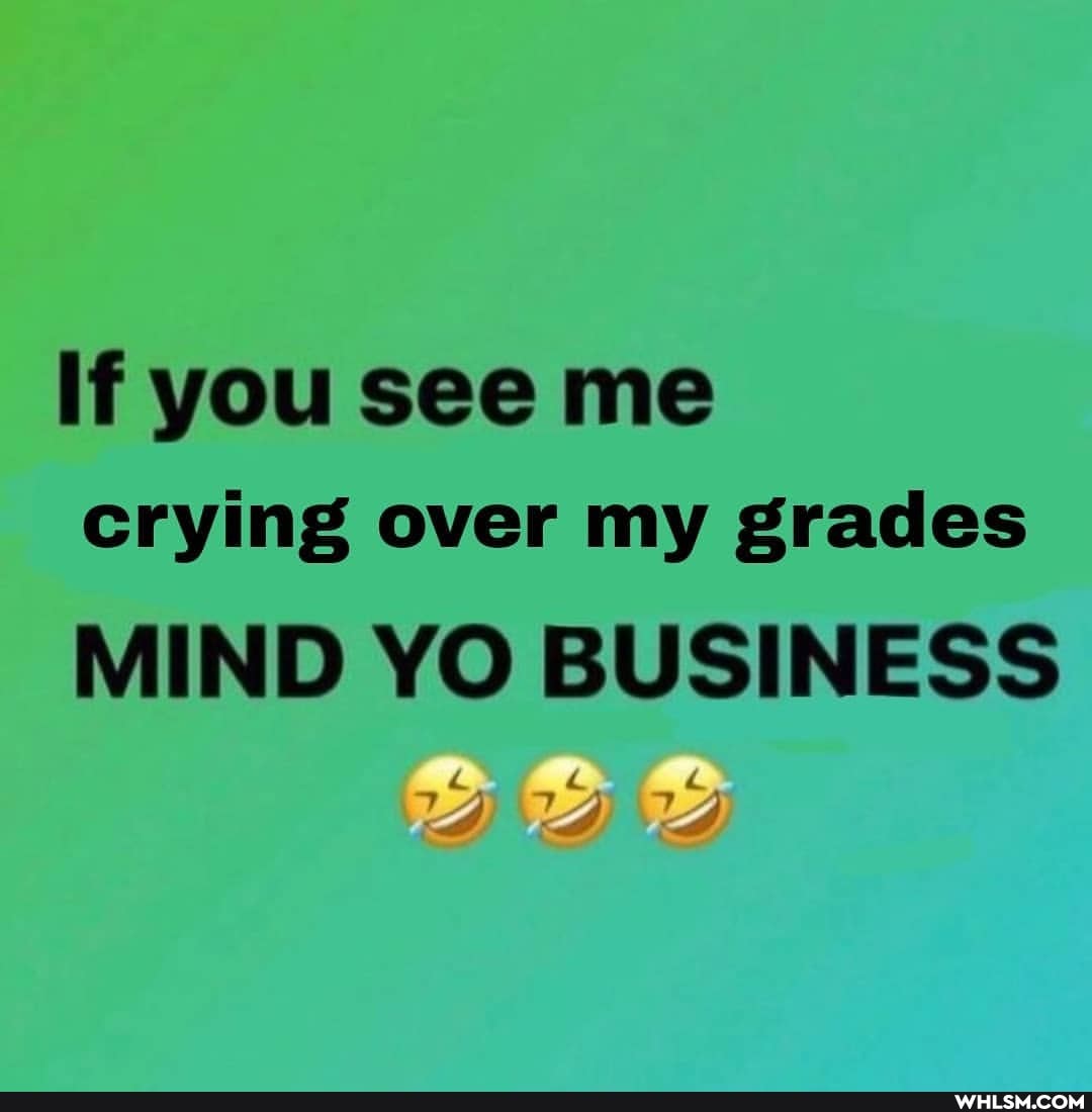 If you see me crying over my grades
MIND YO BUSINESS