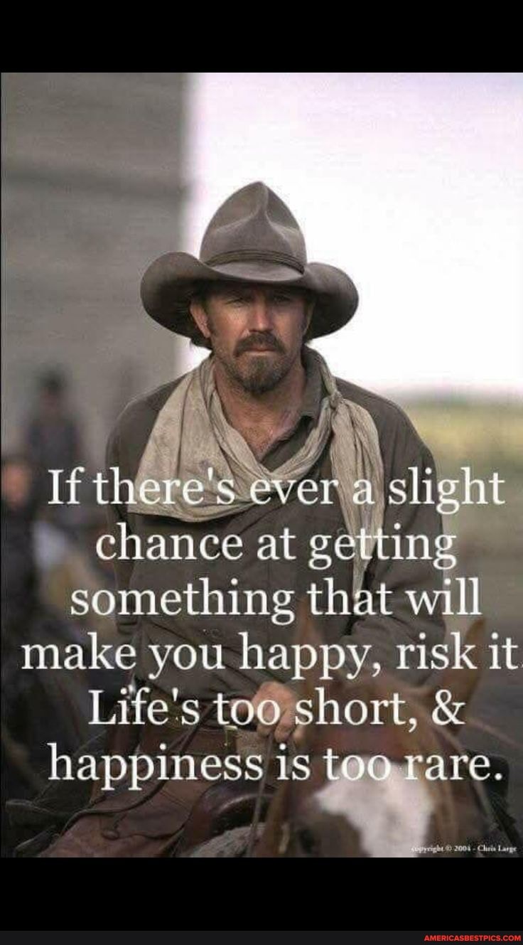 If there's vera slight chance at getting something that will make you happy, risk it
Life's too short, &
happiness is too rare.