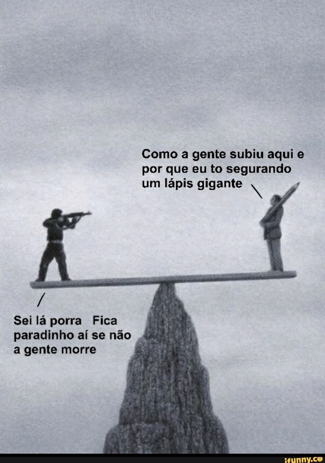 Como a gente subiu aqui e por que eu to segurando um lápis gigante
Sei lá porra Fica paradinho aí se não a gente morre