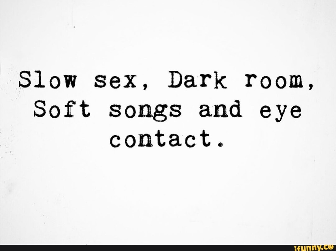 Slow sex, Dark room, Soft songs and eye contact. - iFunny