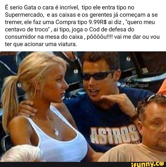 É serio Gata o cara é incrível, tipo ele entra tipo no
Supermercado, e as caixas e os gerentes já começam a se tremer, ele faz uma Compra tipo 9.99R$ ai diz , "quero meu centavo de troco", ai tipo, joga o Cod de defesa do consumidor na mesa do caixa, pôôô0u!!!! vai me dar ou vou ter que acionar uma viatura.
ASTROS: