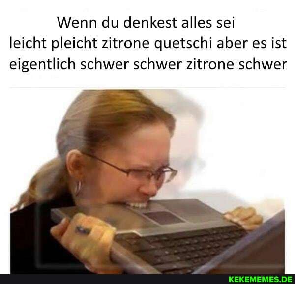 Wenn du denkest alles sei leicht pleicht zitrone quetschi aber es ist eigentlich schwer schwer zitrone schwer