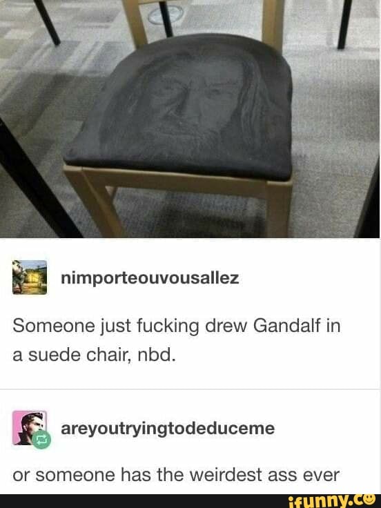 ea nimporteouvousallez
Someone just fucking drew Gandalf in
a suede chair, nbd.
or someone has the weirdest ass ever