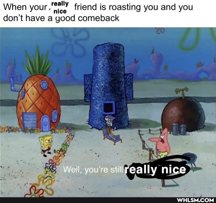When your friend is roasting you and you
don't have a good comeback
Well, you're stilreally nice