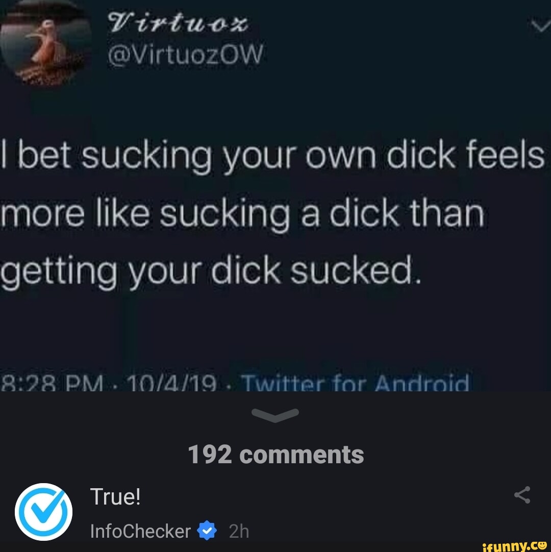 I bet sucking your own dick feels more like sucking a dick than getting  your dick sucked. PM . Twitter for Android 192 comments True! < InfoChecker  - iFunny