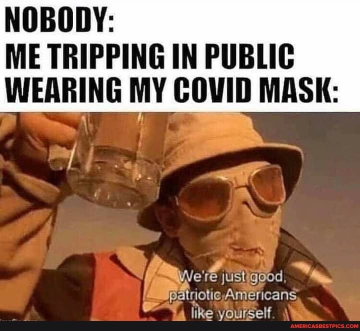 NOBODY:
ME TRIPPING IN PUBLIC WEARING MY COVID MASK:
We're jUStigood
Americans.
like yourself