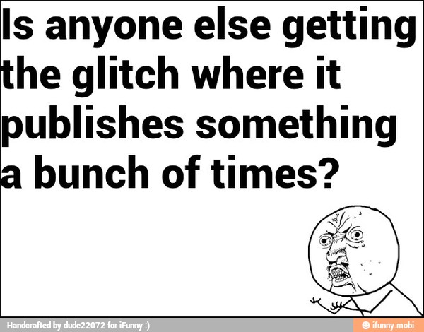Is anyone else getting
the glitch where it
publishes something
a bunch of times?