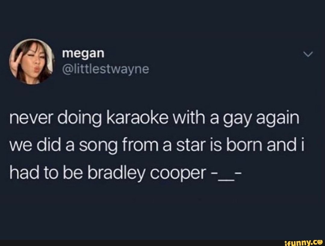 Never doing karaoke with a gay again we did a song from a star is born and  i had to be bradley cooper - iFunny