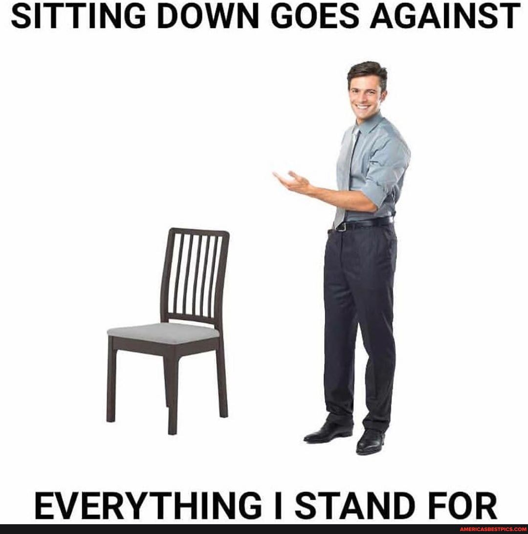 SITTING DOWN GOES AGAINST
EVERVTHING CTAND EQR