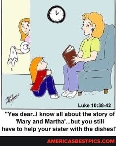Luke
'es dear. know all about the story of
"Mary and Martha'...but you still