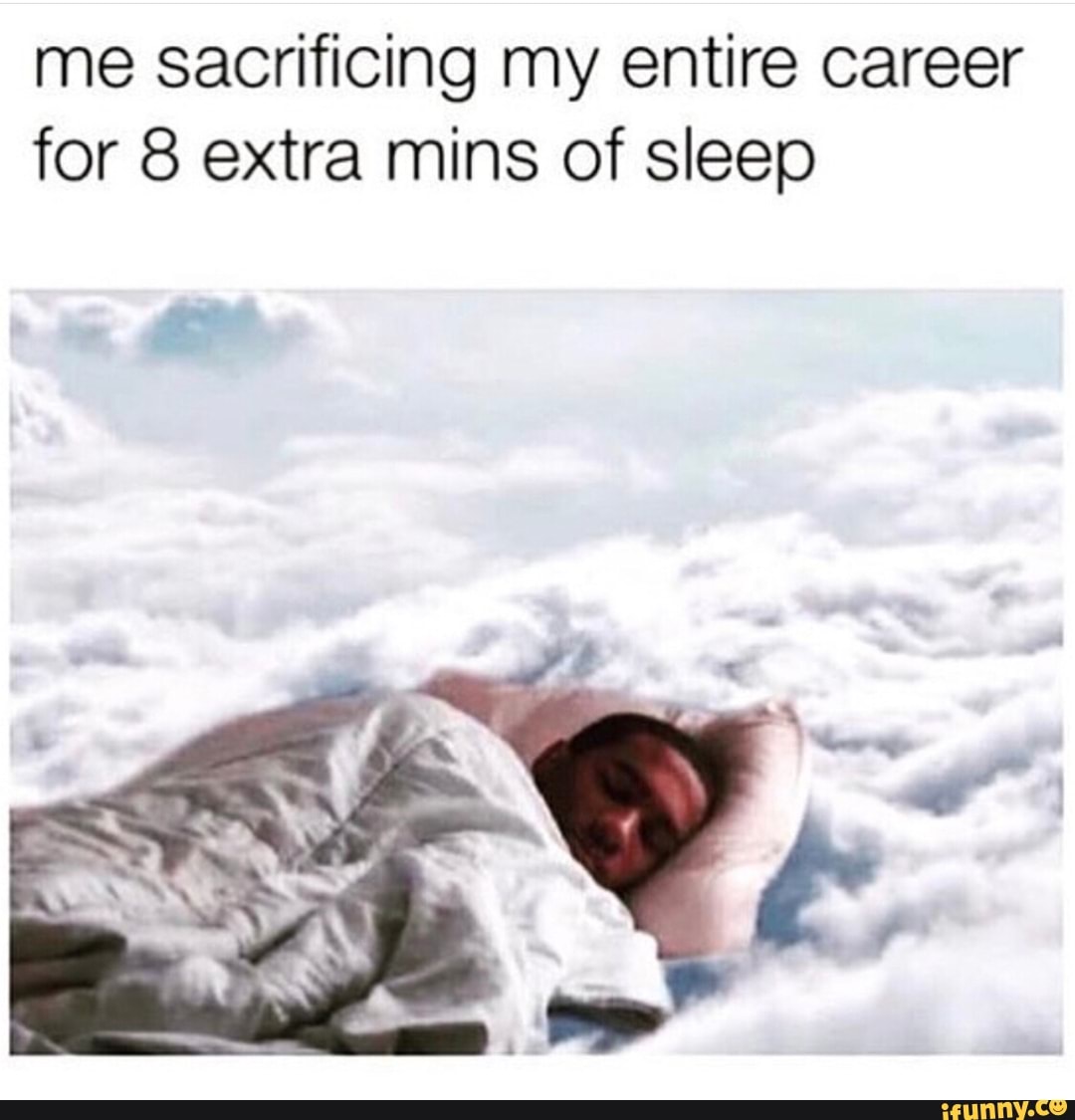 me sacrificing my entire career
for 8 extra mins of sleep