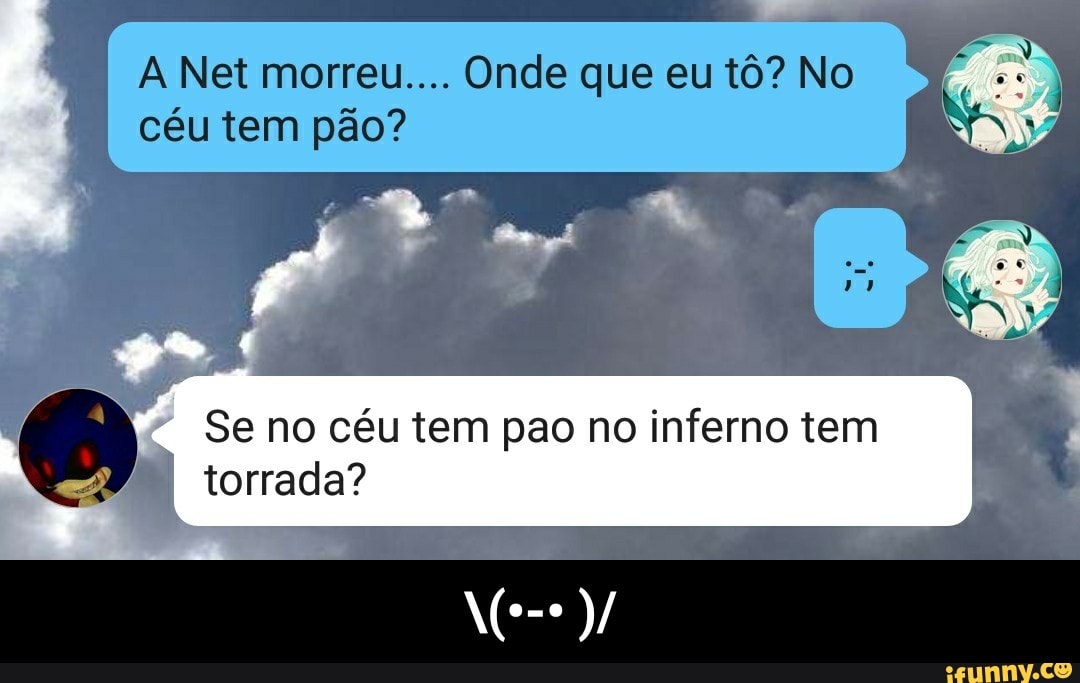 céu tem pão?
Se no céu tem pao no inferno tem
I torrada? - \(•-• )/