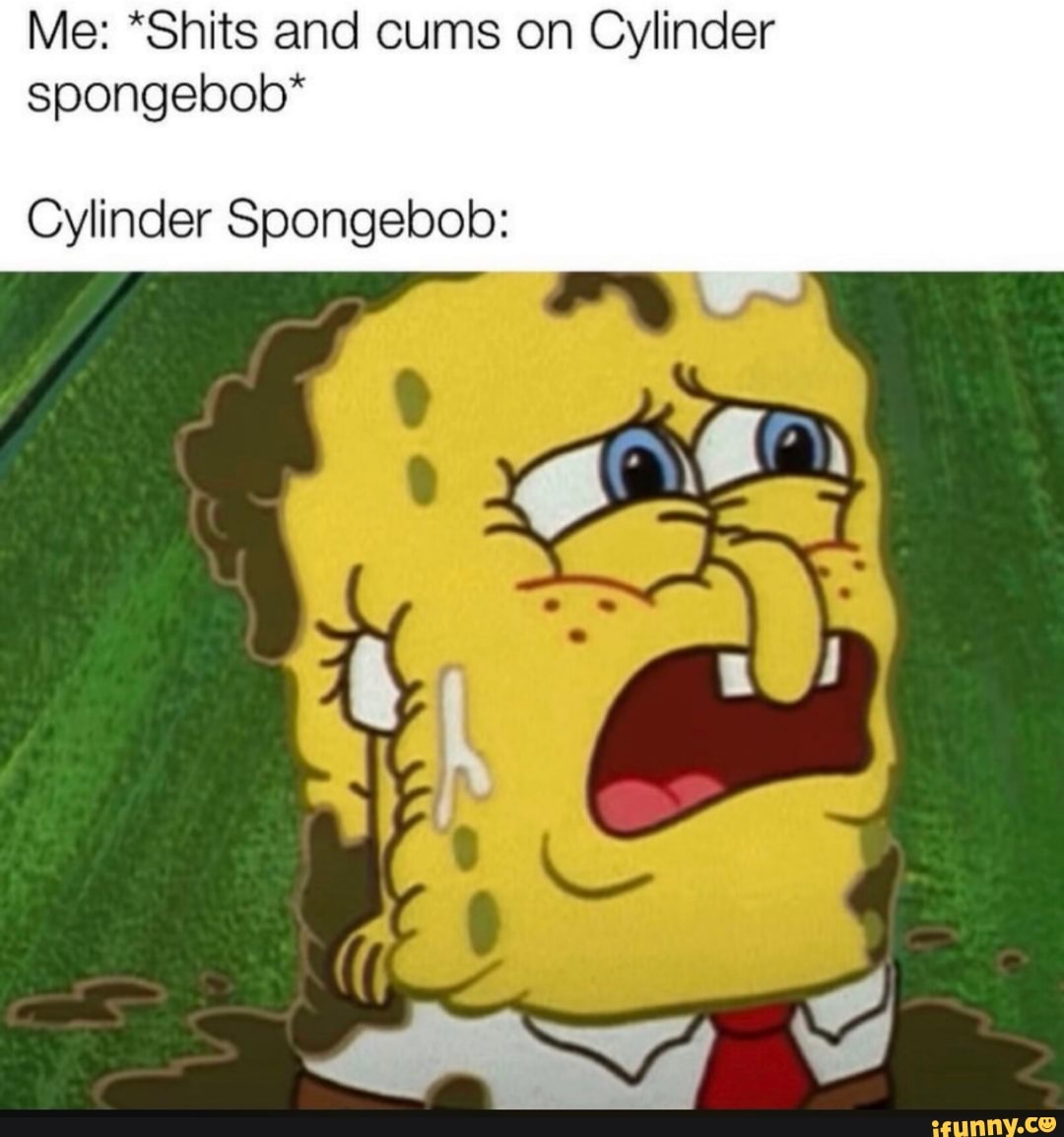 Me: *Shits and cums on Cylinder spongebob* Cylinder Spongebob: - iFunny ...