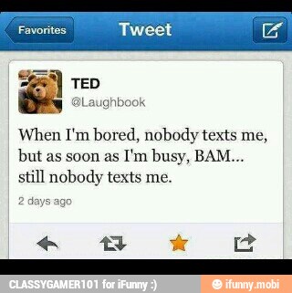 When I'm bored, nobody texts me,
but as soon as
I'm busy, BAM...
still nobody texts me.