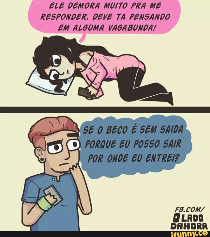 ELE DEMORA MUITO PRA ME
RESPONDER. DEVE TA PENSANDO
EM ALGUMA VAGABUNDA!