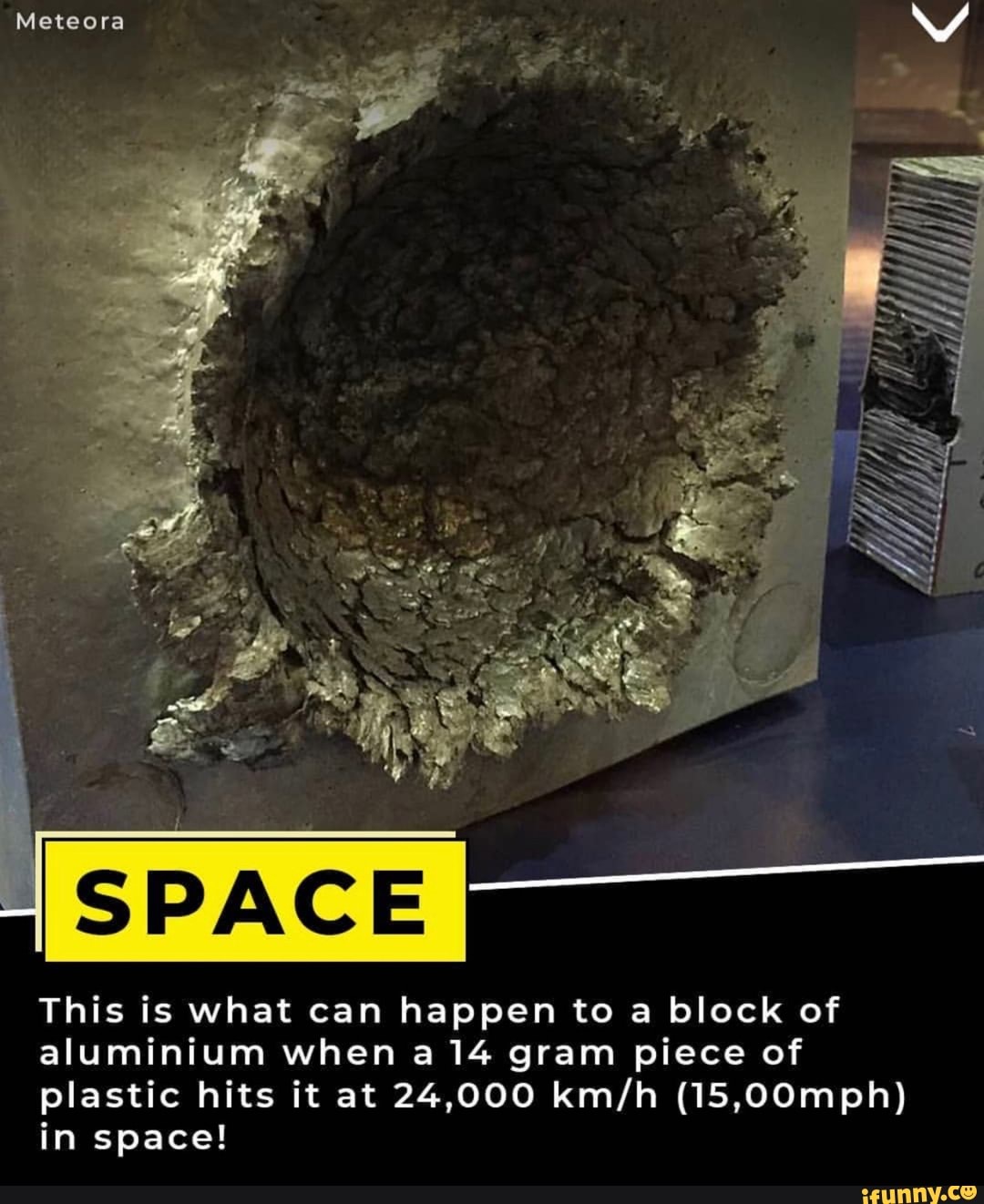 This is what can happen to a block of
aluminium when a 14 gram piece of
plastic hits it at 24,000 km/h (15,00mph)
in space!