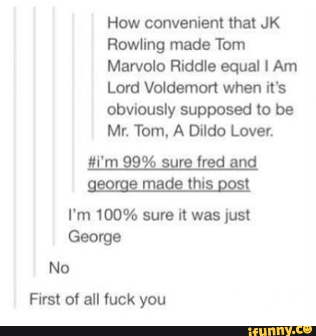 How Convenient That Jk Rowling Made Tom Marvolo Riddle Equal I Am Lord Voldemort When It S Obviously Supposed To Be Mr Tom A Dildo Lover I M 100 Sure It Was Just George