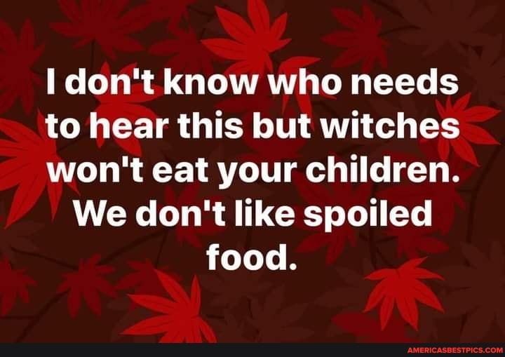 don't know who needs to hear this but witches won't eat your children.
We don't like spoiled food.