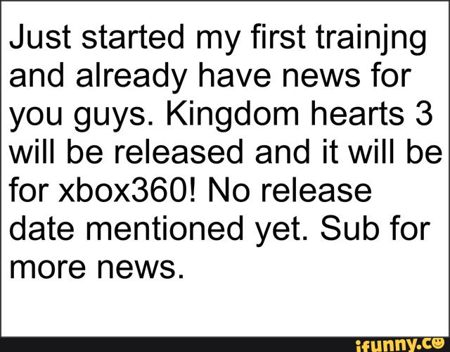 Just started my first trainjng
and already have news for
you guys. Kingdom hearts 3
will be released and it will be
for xbox360! No release
date mentioned yet. Sub for
more news.