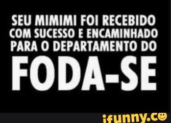SEU MIMIMI FOI RECEBIDO COM SUCESSO E ENCAMINHADO PARA O DEPARTAMENTO DO
FODA-SE