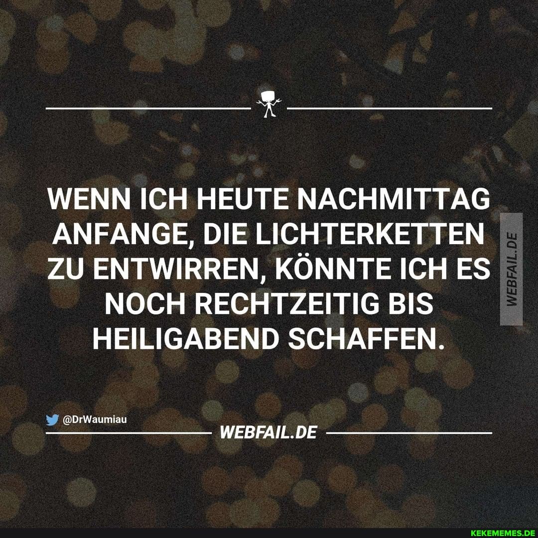 WENN ICH HEUTE NACHMITTAG
ANFANGE, DIE LICHTERKETTEN
ZU ENTWIRREN, KÖNNTE ICH ES NOCH RECHTZEITIG BIS HEILIGABEND SCHAFFEN.
@DrWaumiau
WEBFAIL.DE