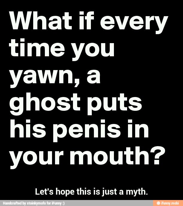 What if every
time you
yawn, a
ghost puts
his penis in
your mouth?
Let's hope this is just a myth. - Let's hope this is just a myth.