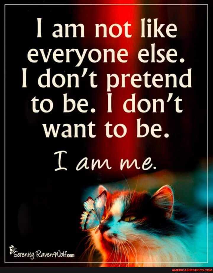 am not like everyone else.
don't pretend to be. I don't want to be.
Tam me.