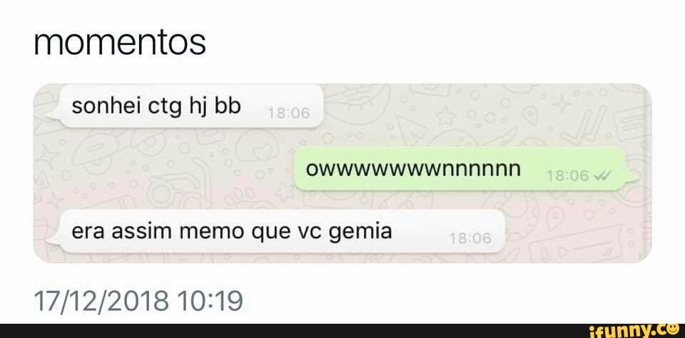 momentos
era assim memo que vc gemia
17/12/2018 10:19