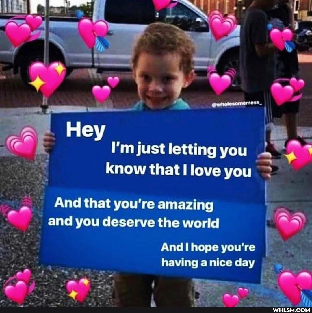 I'm just letting you know that love you
Hey
And that you're amazing and you deserve the world
ON
And hope you're having nice day