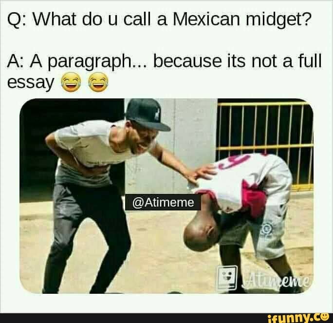 Q: What do u call a Mexican midget?
AGA A ad because its not a full
essay S
